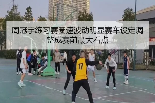 周冠宇练习赛圈速波动明显赛车设定调整成赛前最大看点 - NG28