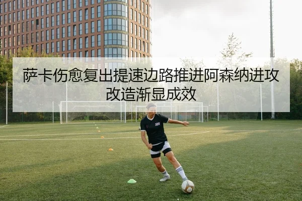 萨卡伤愈复出提速边路推进阿森纳进攻改造渐显成效 | NG28