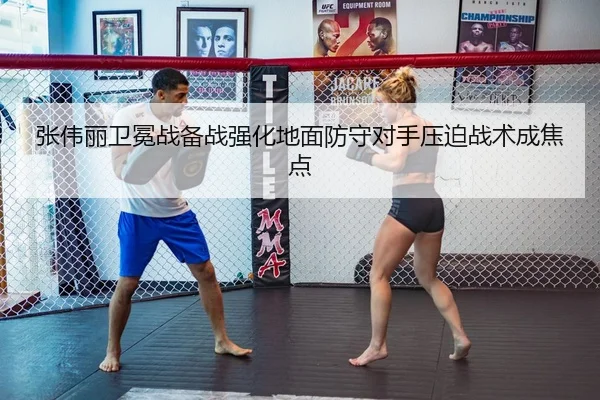 张伟丽卫冕战备战强化地面防守对手压迫战术成焦点 | NG28