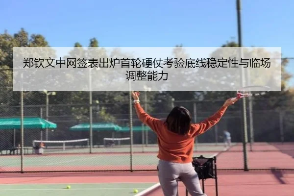 郑钦文中网签表出炉首轮硬仗考验底线稳定性与临场调整能力 | NG28