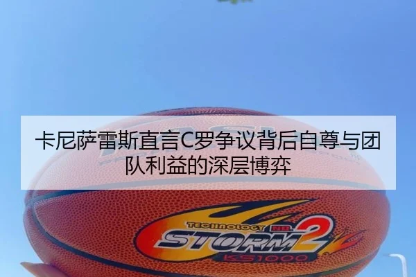 卡尼萨雷斯直言C罗争议背后自尊与团队利益的深层博弈 | NG28