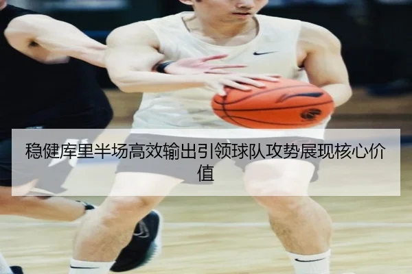 稳健库里半场高效输出引领球队攻势展现核心价值 | NG28